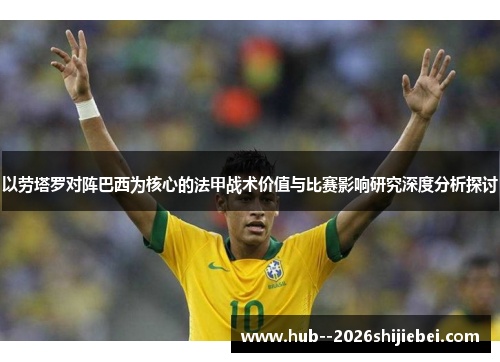 以劳塔罗对阵巴西为核心的法甲战术价值与比赛影响研究深度分析探讨 以劳塔罗对阵巴西为核心的法甲战术价值与比赛影响研究深度分析探讨