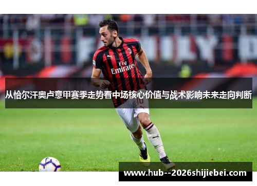 从恰尔汗奥卢意甲赛季走势看中场核心价值与战术影响未来走向判断