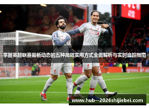 掌握英超联赛最新动态的五种高效实用方式全面解析与实时追踪指南 掌握英超联赛最新动态的五种高效实用方式全面解析与实时追踪指南