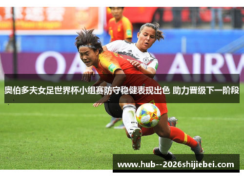 奥伯多夫女足世界杯小组赛防守稳健表现出色 助力晋级下一阶段