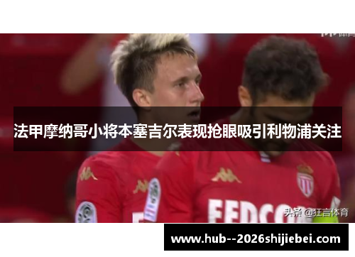法甲摩纳哥小将本塞吉尔表现抢眼吸引利物浦关注 法甲摩纳哥小将本塞吉尔表现抢眼吸引利物浦关注