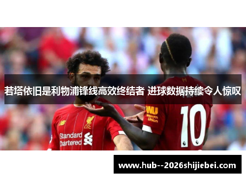 若塔依旧是利物浦锋线高效终结者 进球数据持续令人惊叹 若塔依旧是利物浦锋线高效终结者 进球数据持续令人惊叹