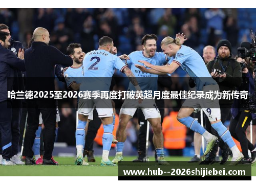 哈兰德2025至2026赛季再度打破英超月度最佳纪录成为新传奇