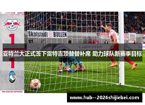 亚特兰大正式签下雷特吉顶替替补席 助力球队新赛季目标