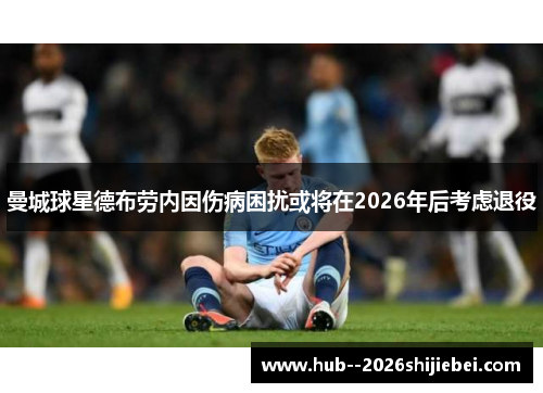 曼城球星德布劳内因伤病困扰或将在2026年后考虑退役