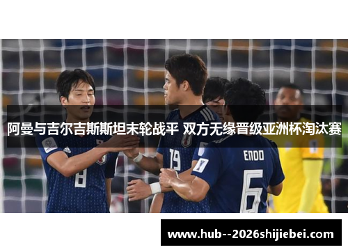 阿曼与吉尔吉斯斯坦末轮战平 双方无缘晋级亚洲杯淘汰赛