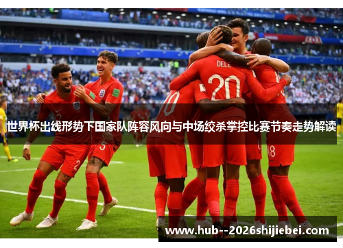 世界杯出线形势下国家队阵容风向与中场绞杀掌控比赛节奏走势解读