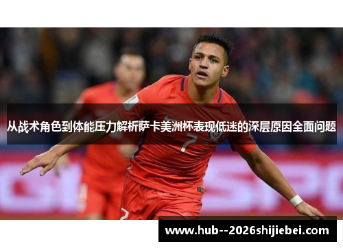 从战术角色到体能压力解析萨卡美洲杯表现低迷的深层原因全面问题