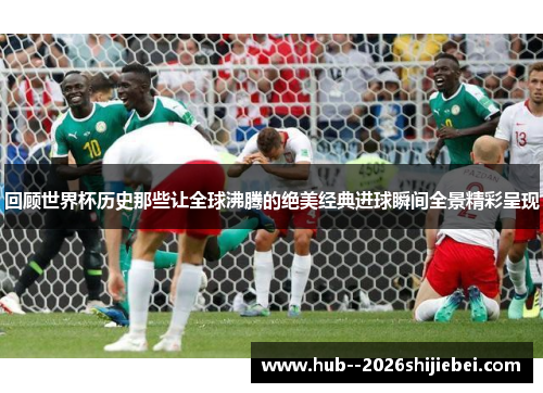 回顾世界杯历史那些让全球沸腾的绝美经典进球瞬间全景精彩呈现