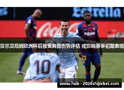 贝尔灵厄姆欧洲杯后接受肩部伤势评估 或影响赛季初期表现